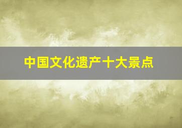 中国文化遗产十大景点