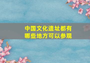 中国文化遗址都有哪些地方可以参观