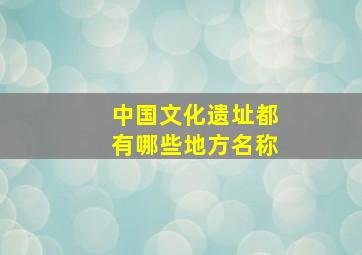 中国文化遗址都有哪些地方名称