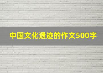 中国文化遗迹的作文500字