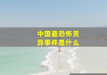 中国最恐怖灵异事件是什么