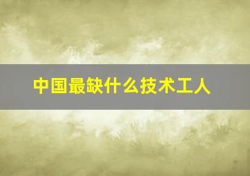 中国最缺什么技术工人