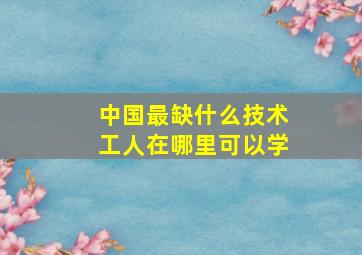 中国最缺什么技术工人在哪里可以学