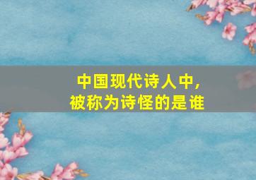 中国现代诗人中,被称为诗怪的是谁