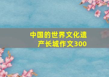 中国的世界文化遗产长城作文300