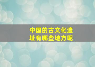 中国的古文化遗址有哪些地方呢