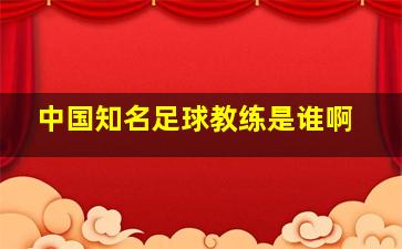 中国知名足球教练是谁啊