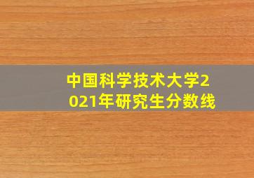 中国科学技术大学2021年研究生分数线