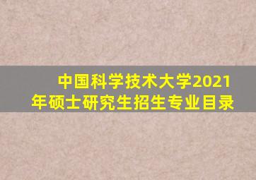 中国科学技术大学2021年硕士研究生招生专业目录