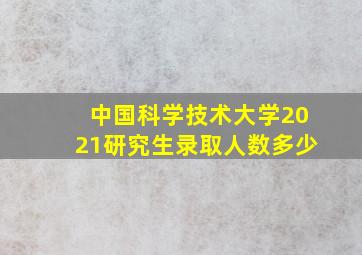 中国科学技术大学2021研究生录取人数多少