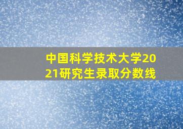 中国科学技术大学2021研究生录取分数线