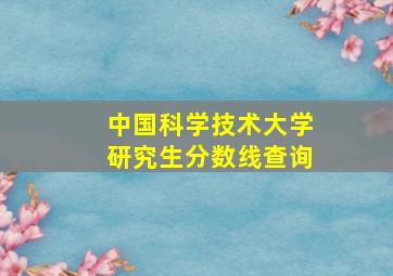 中国科学技术大学研究生分数线查询