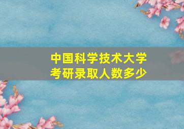 中国科学技术大学考研录取人数多少