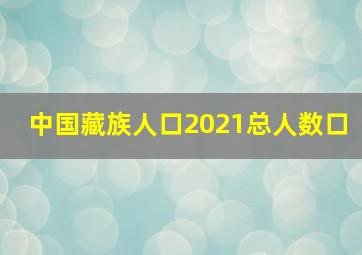 中国藏族人口2021总人数口