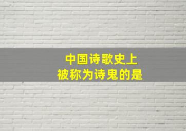 中国诗歌史上被称为诗鬼的是