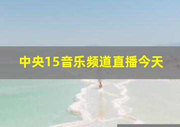 中央15音乐频道直播今天