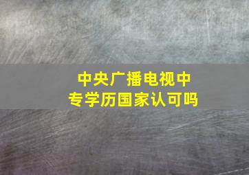 中央广播电视中专学历国家认可吗