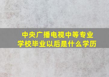 中央广播电视中等专业学校毕业以后是什么学历