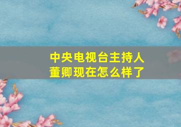 中央电视台主持人董卿现在怎么样了