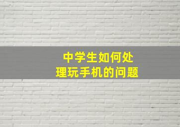 中学生如何处理玩手机的问题