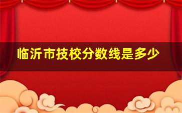 临沂市技校分数线是多少