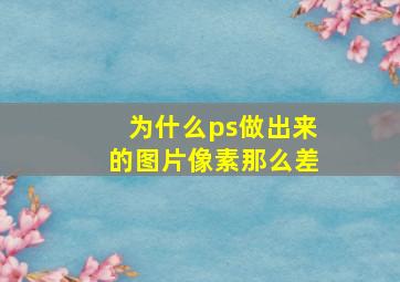 为什么ps做出来的图片像素那么差