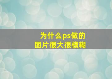 为什么ps做的图片很大很模糊