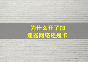 为什么开了加速器网络还是卡