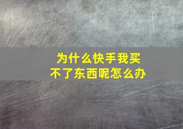 为什么快手我买不了东西呢怎么办