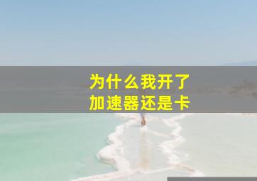 为什么我开了加速器还是卡