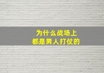 为什么战场上都是男人打仗的