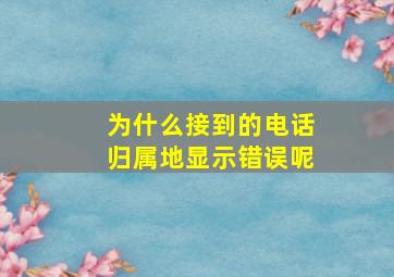 为什么接到的电话归属地显示错误呢