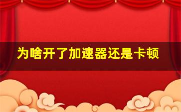 为啥开了加速器还是卡顿