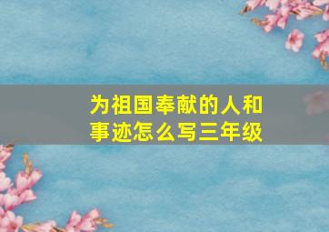 为祖国奉献的人和事迹怎么写三年级