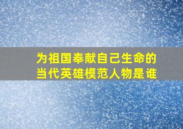 为祖国奉献自己生命的当代英雄模范人物是谁