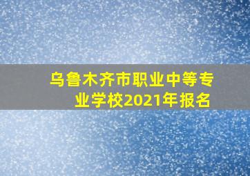 乌鲁木齐市职业中等专业学校2021年报名