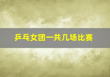 乒乓女团一共几场比赛