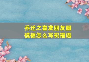 乔迁之喜发朋友圈模板怎么写祝福语