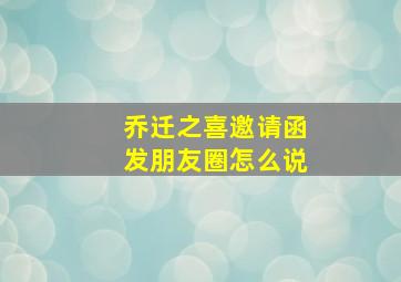 乔迁之喜邀请函发朋友圈怎么说