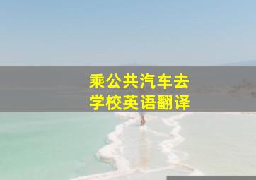 乘公共汽车去学校英语翻译