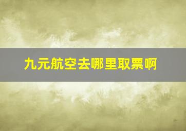 九元航空去哪里取票啊