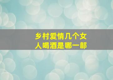 乡村爱情几个女人喝酒是哪一部