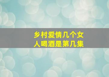 乡村爱情几个女人喝酒是第几集