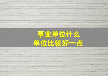 事业单位什么单位比较好一点