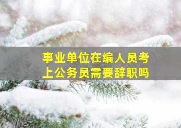 事业单位在编人员考上公务员需要辞职吗