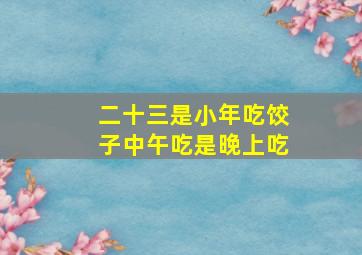 二十三是小年吃饺子中午吃是晚上吃