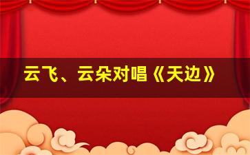 云飞、云朵对唱《天边》