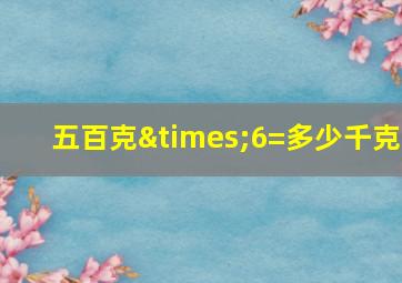 五百克×6=多少千克