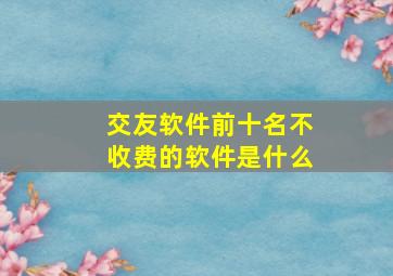 交友软件前十名不收费的软件是什么