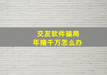 交友软件骗局年赚千万怎么办